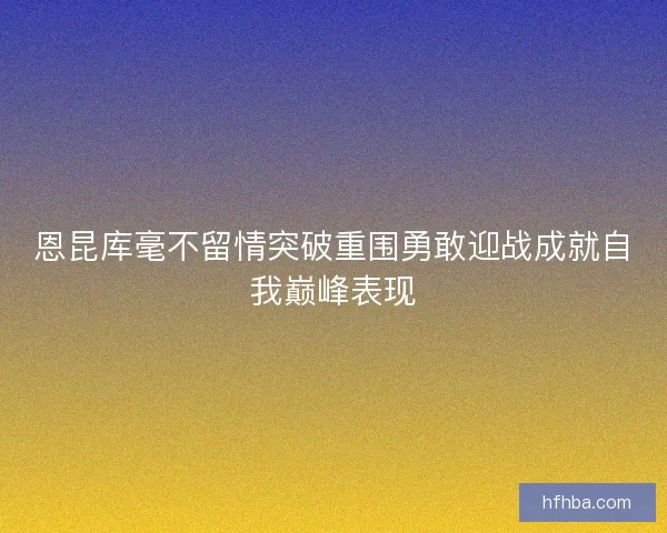 恩昆库毫不留情突破重围勇敢迎战成就自我巅峰表现