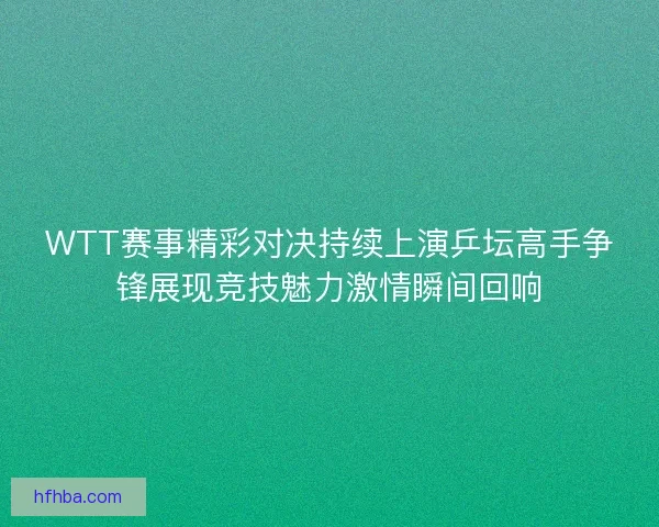 WTT赛事精彩对决持续上演乒坛高手争锋展现竞技魅力激情瞬间回响