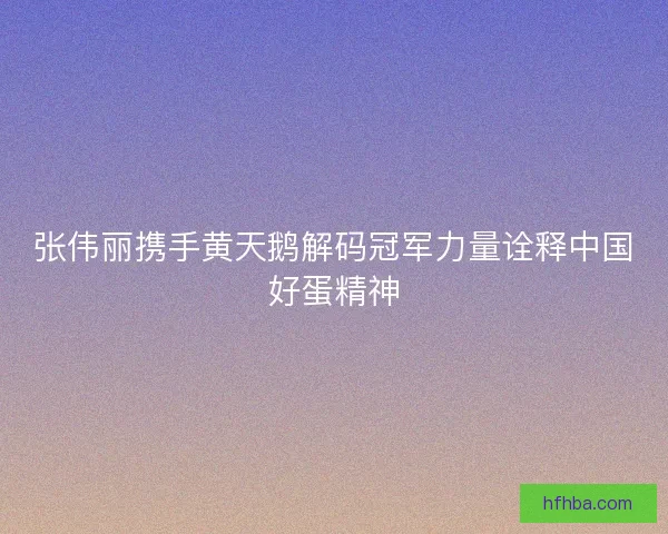 张伟丽携手黄天鹅解码冠军力量诠释中国好蛋精神